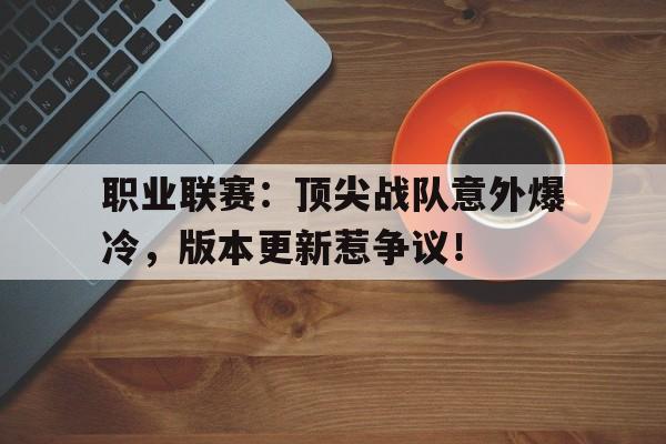 随机职业联赛:顶尖战队意外爆冷,版本更新惹争议!